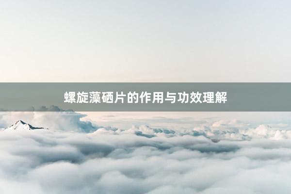 螺旋藻硒片的作用与功效理解